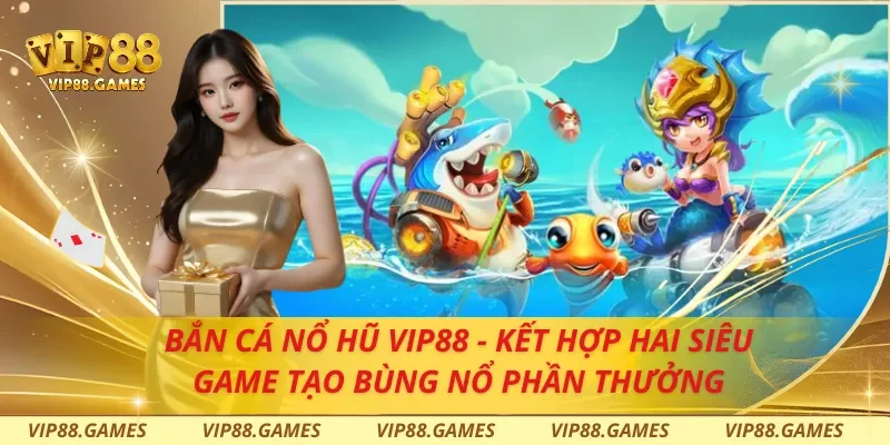Bắn Cá Nổ Hũ Vip88 - Kết Hợp Hai Siêu Game Tạo Bùng Nổ Phần Thưởng